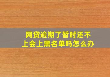 网贷逾期了暂时还不上会上黑名单吗怎么办