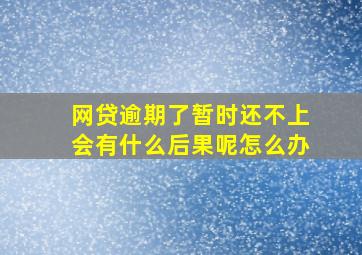 网贷逾期了暂时还不上会有什么后果呢怎么办