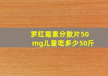 罗红霉素分散片50mg儿童吃多少50斤