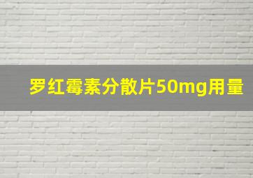 罗红霉素分散片50mg用量