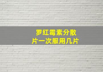 罗红霉素分散片一次服用几片