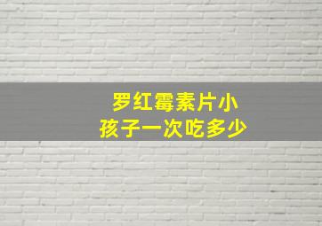 罗红霉素片小孩子一次吃多少