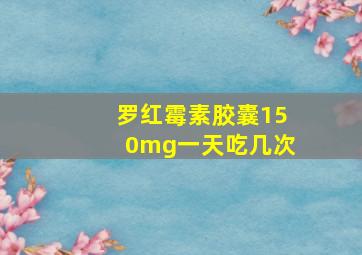 罗红霉素胶囊150mg一天吃几次