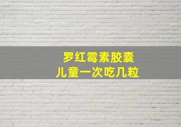 罗红霉素胶囊儿童一次吃几粒