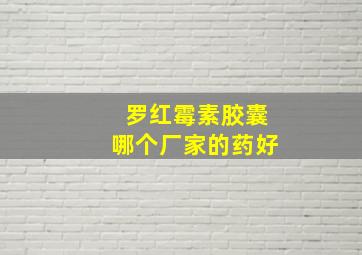 罗红霉素胶囊哪个厂家的药好