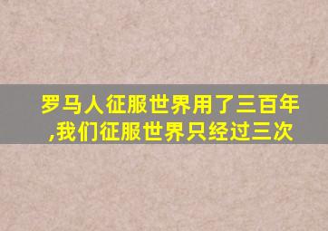 罗马人征服世界用了三百年,我们征服世界只经过三次