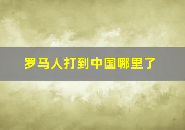 罗马人打到中国哪里了