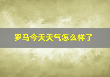 罗马今天天气怎么样了