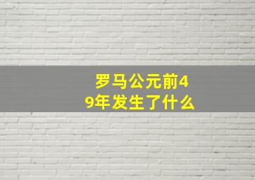 罗马公元前49年发生了什么