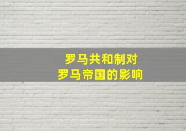 罗马共和制对罗马帝国的影响