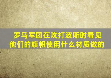 罗马军团在攻打波斯时看见他们的旗帜使用什么材质做的