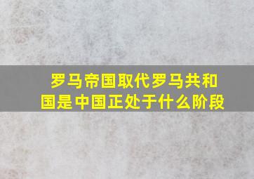 罗马帝国取代罗马共和国是中国正处于什么阶段