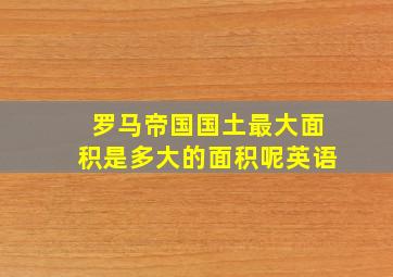 罗马帝国国土最大面积是多大的面积呢英语