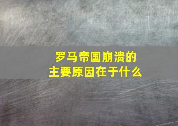 罗马帝国崩溃的主要原因在于什么