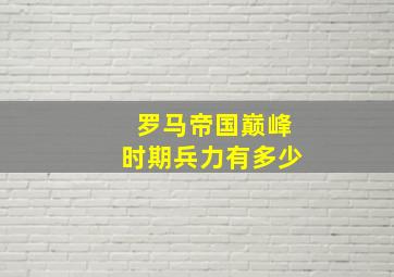 罗马帝国巅峰时期兵力有多少