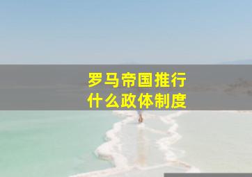 罗马帝国推行什么政体制度