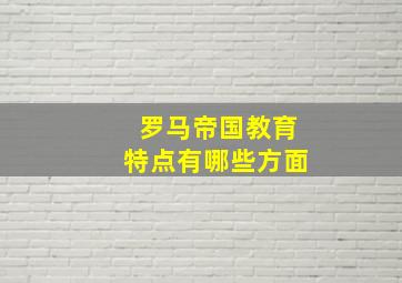 罗马帝国教育特点有哪些方面