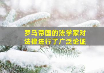 罗马帝国的法学家对法律进行了广泛论证