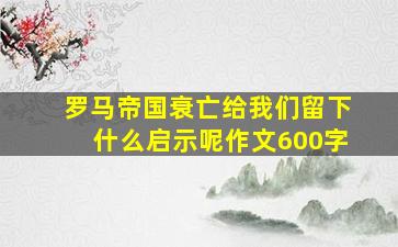 罗马帝国衰亡给我们留下什么启示呢作文600字