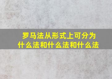 罗马法从形式上可分为什么法和什么法和什么法