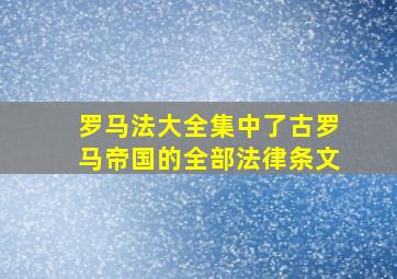 罗马法大全集中了古罗马帝国的全部法律条文