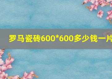 罗马瓷砖600*600多少钱一片