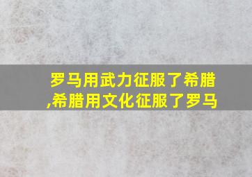 罗马用武力征服了希腊,希腊用文化征服了罗马