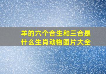 羊的六个合生和三合是什么生肖动物图片大全