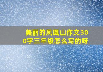 美丽的凤凰山作文300字三年级怎么写的呀