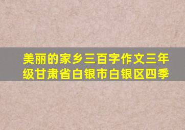 美丽的家乡三百字作文三年级甘肃省白银市白银区四季