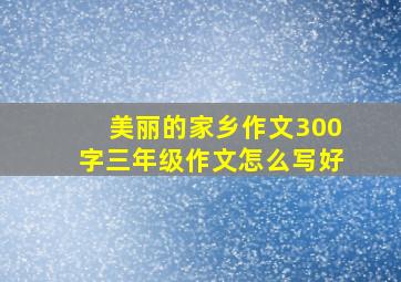 美丽的家乡作文300字三年级作文怎么写好