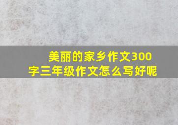 美丽的家乡作文300字三年级作文怎么写好呢