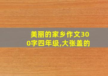 美丽的家乡作文300字四年级,大张盖的