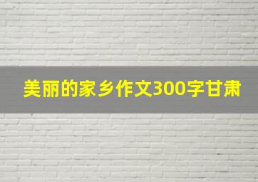 美丽的家乡作文300字甘肃