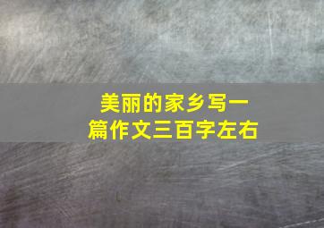 美丽的家乡写一篇作文三百字左右