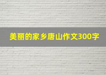 美丽的家乡唐山作文300字