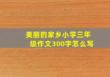 美丽的家乡小学三年级作文300字怎么写