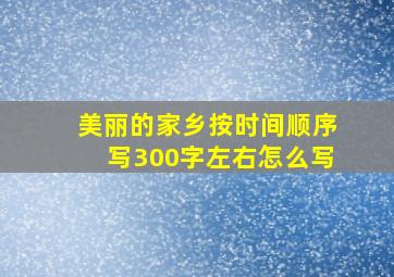 美丽的家乡按时间顺序写300字左右怎么写