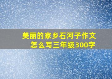 美丽的家乡石河子作文怎么写三年级300字