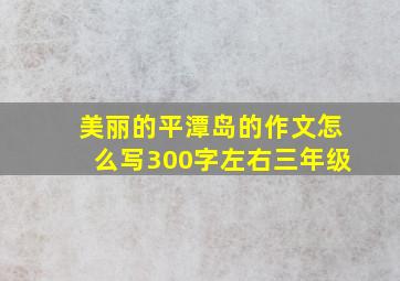 美丽的平潭岛的作文怎么写300字左右三年级