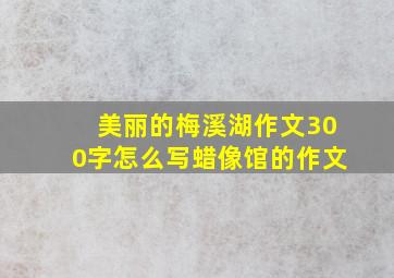 美丽的梅溪湖作文300字怎么写蜡像馆的作文