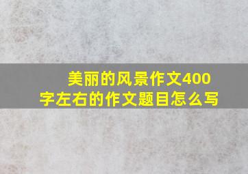 美丽的风景作文400字左右的作文题目怎么写