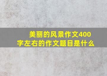 美丽的风景作文400字左右的作文题目是什么