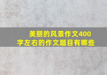 美丽的风景作文400字左右的作文题目有哪些