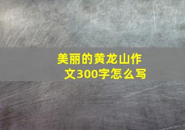 美丽的黄龙山作文300字怎么写