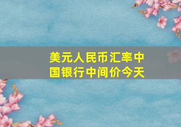 美元人民币汇率中国银行中间价今天