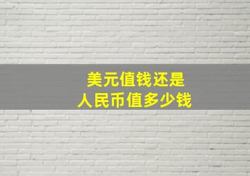 美元值钱还是人民币值多少钱