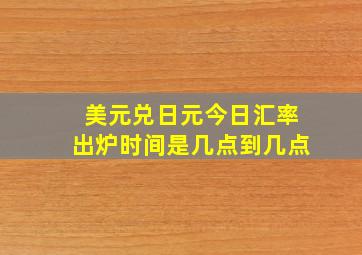 美元兑日元今日汇率出炉时间是几点到几点