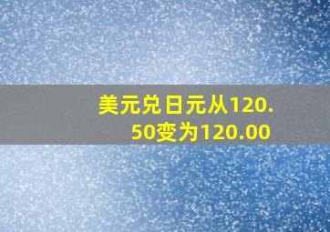 美元兑日元从120.50变为120.00