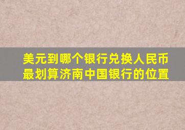 美元到哪个银行兑换人民币最划算济南中国银行的位置